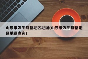 山东未发生疫情地区地图(山东未发生疫情地区地图查询)