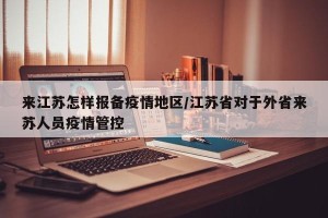 来江苏怎样报备疫情地区/江苏省对于外省来苏人员疫情管控