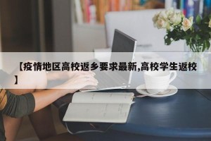【疫情地区高校返乡要求最新,高校学生返校】