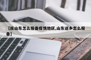 【反山东怎么报备疫情地区,山东返乡怎么报备】