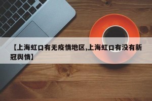 【上海虹口有无疫情地区,上海虹口有没有新冠舆情】