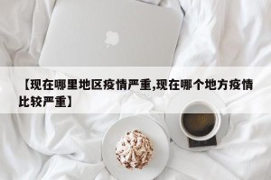 【现在哪里地区疫情严重,现在哪个地方疫情比较严重】