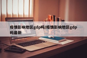 疫情影响地区gdp吗/疫情影响地区gdp吗最新