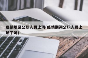 疫情地区公职人员上班(疫情期间公职人员上班了吗)