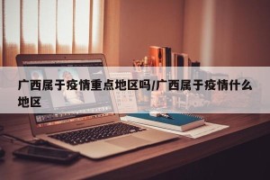 广西属于疫情重点地区吗/广西属于疫情什么地区