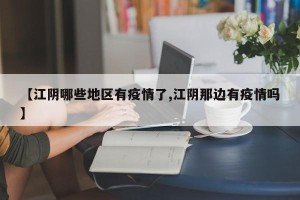 【江阴哪些地区有疫情了,江阴那边有疫情吗】
