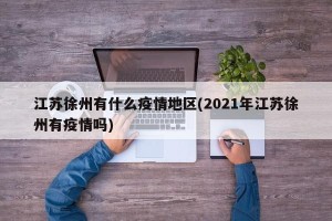 江苏徐州有什么疫情地区(2021年江苏徐州有疫情吗)