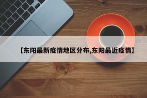 【东阳最新疫情地区分布,东阳最近疫情】