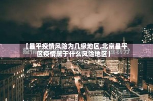 【昌平疫情风险为几级地区,北京昌平区疫情属于什么风险地区】