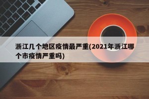 浙江几个地区疫情最严重(2021年浙江哪个市疫情严重吗)