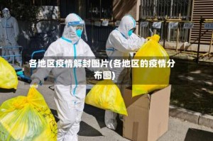 各地区疫情解封图片(各地区的疫情分布图)