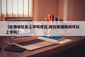 【疫情地区能上学吗现在,现在疫情期间可以上学吗】