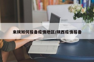 来陕如何报备疫情地区/陕西疫情报备