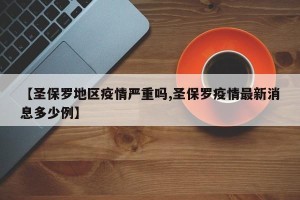 【圣保罗地区疫情严重吗,圣保罗疫情最新消息多少例】