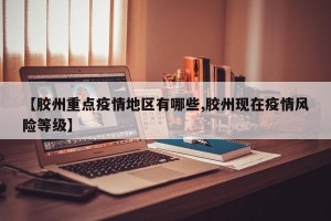 【胶州重点疫情地区有哪些,胶州现在疫情风险等级】