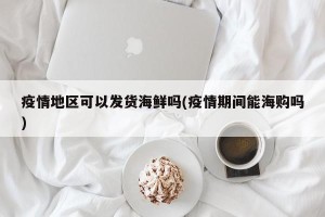疫情地区可以发货海鲜吗(疫情期间能海购吗)