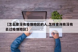 【怎么查没有疫情地区的人,怎样查询有没有去过疫情地区】
