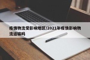 疫情物流受影响地区/2021年疫情影响物流运输吗