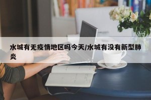 水城有无疫情地区吗今天/水城有没有新型肺炎