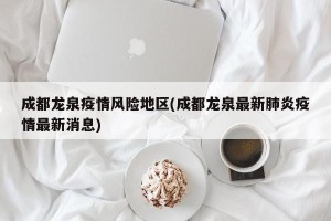 成都龙泉疫情风险地区(成都龙泉最新肺炎疫情最新消息)