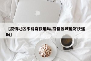 【疫情地区不能寄快递吗,疫情区域能寄快递吗】