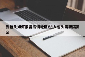 到包头如何报备疫情地区/进入包头需要隔离么