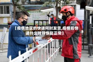 【疫情地区的快递何时发货,疫情后快递什么时候恢复正常】