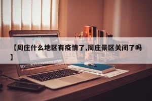 【周庄什么地区有疫情了,周庄景区关闭了吗】