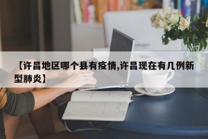 【许昌地区哪个县有疫情,许昌现在有几例新型肺炎】