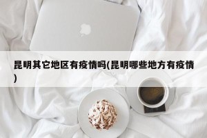 昆明其它地区有疫情吗(昆明哪些地方有疫情)
