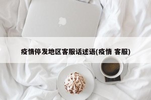 疫情停发地区客服话述语(疫情 客服)