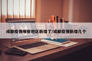 成都疫情哪些地区新增了/成都疫情新增几个