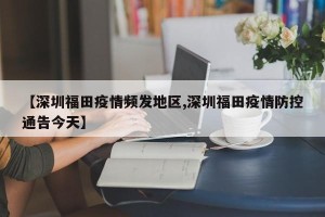 【深圳福田疫情频发地区,深圳福田疫情防控通告今天】