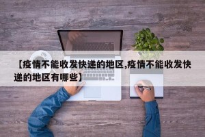 【疫情不能收发快递的地区,疫情不能收发快递的地区有哪些】
