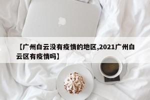 【广州白云没有疫情的地区,2021广州白云区有疫情吗】