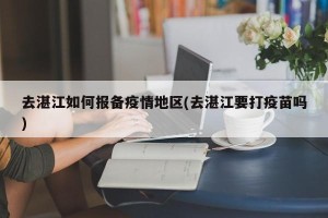 去湛江如何报备疫情地区(去湛江要打疫苗吗)