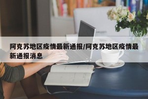 阿克苏地区疫情最新通报/阿克苏地区疫情最新通报消息
