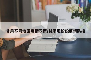 甘肃不同地区疫情政策/甘肃现阶段疫情防控