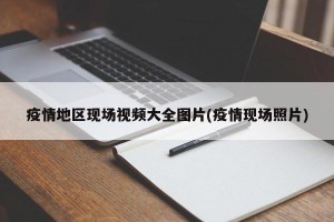 疫情地区现场视频大全图片(疫情现场照片)