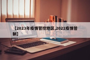 【2023年疫情管控地区,2021疫情管制】