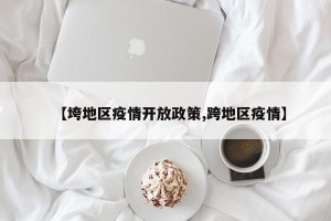 【垮地区疫情开放政策,跨地区疫情】