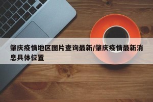 肇庆疫情地区图片查询最新/肇庆疫情最新消息具体位置