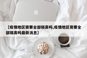 【疫情地区需要全部隔离吗,疫情地区需要全部隔离吗最新消息】
