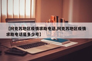 【阿克苏地区疫情求助电话,阿克苏地区疫情求助电话是多少号】