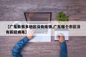 【广东有很多地区没有疫情,广东哪个市区没有新冠病毒】