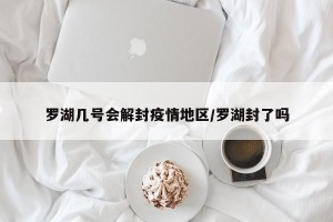 罗湖几号会解封疫情地区/罗湖封了吗