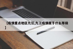 【疫情重点地区九江,九江疫情属于什么等级】