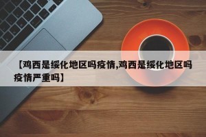 【鸡西是绥化地区吗疫情,鸡西是绥化地区吗疫情严重吗】