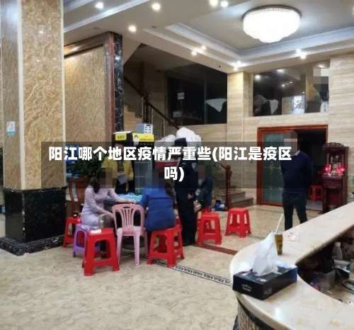 阳江哪个地区疫情严重些(阳江是疫区吗)-第2张图片