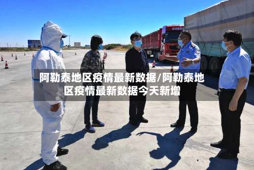 阿勒泰地区疫情最新数据/阿勒泰地区疫情最新数据今天新增-第1张图片